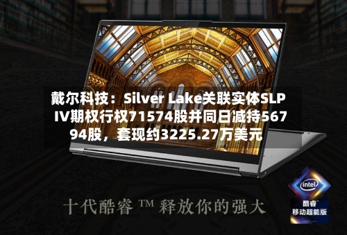 戴尔科技:Silver Lake关联实体SLP IV期权行权71574股并同日减持56794股,套现约3225.27万美元