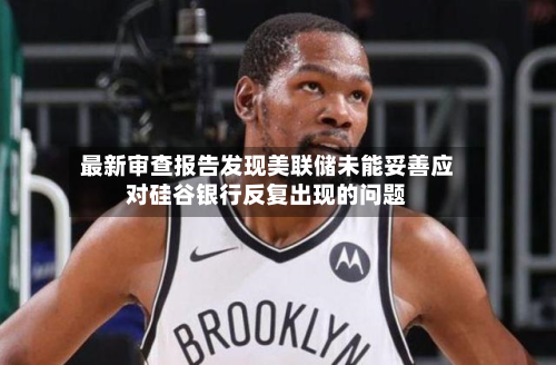 最新审查报告发现美联储未能妥善应对硅谷银行反复出现的问题-第1张图片