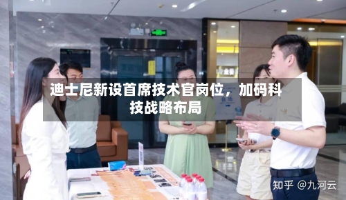迪士尼新设首席技术官岗位，加码科技战略布局