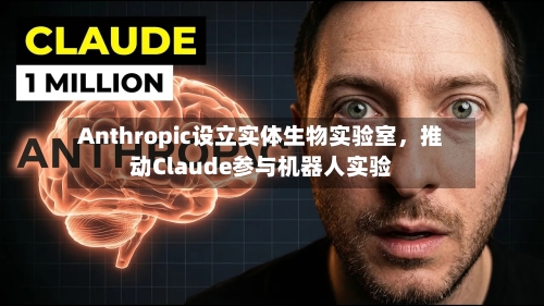 Anthropic设立实体生物实验室,推动Claude参与机器人实验