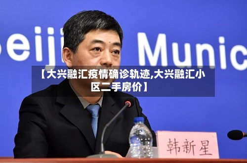 【大兴融汇疫情确诊轨迹,大兴融汇小区二手房价】