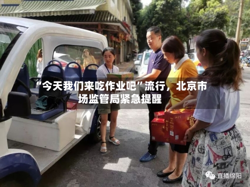 “今天我们来吃作业吧”流行，北京市场监管局紧急提醒