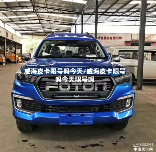 威海皮卡限号吗今天/威海皮卡限号吗今天限号吗