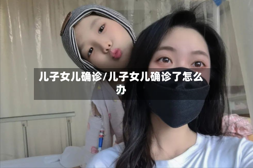 儿子女儿确诊/儿子女儿确诊了怎么办