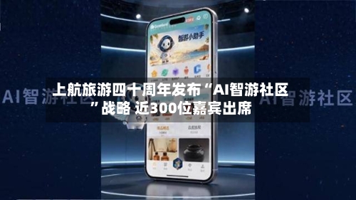 上航旅游四十周年发布“AI智游社区”战略 近300位嘉宾出席