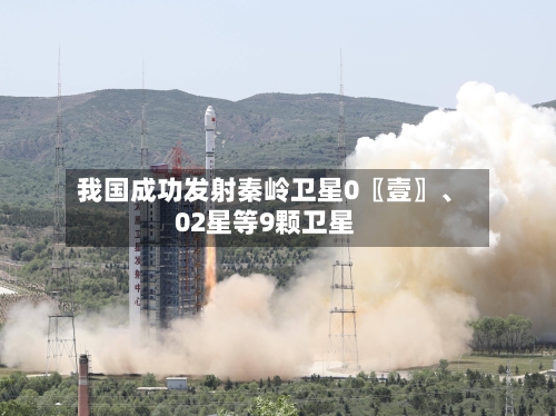 我国成功发射秦岭卫星0〖壹〗、02星等9颗卫星