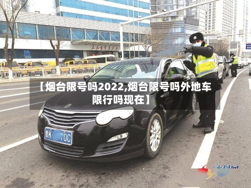 【烟台限号吗2022,烟台限号吗外地车限行吗现在】