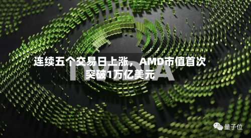 连续五个交易日上涨,AMD市值首次突破1万亿美元