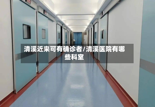 清溪近来可有确诊者/清溪医院有哪些科室-第1张图片