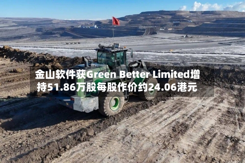 金山软件获Green Better Limited增持51.86万股每股作价约24.06港元-第1张图片