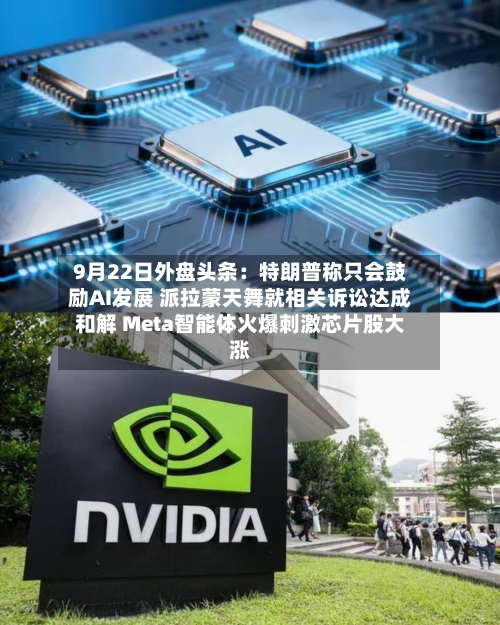 9月22日外盘头条：特朗普称只会鼓励AI发展 派拉蒙天舞就相关诉讼达成和解 Meta智能体火爆刺激芯片股大涨