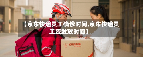 【京东快递员工确诊时间,京东快递员工资发放时间】