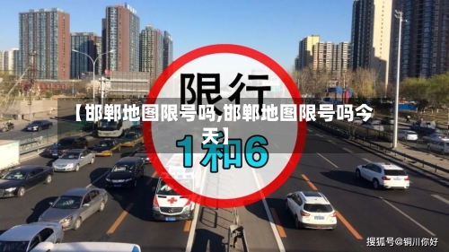 【邯郸地图限号吗,邯郸地图限号吗今天】