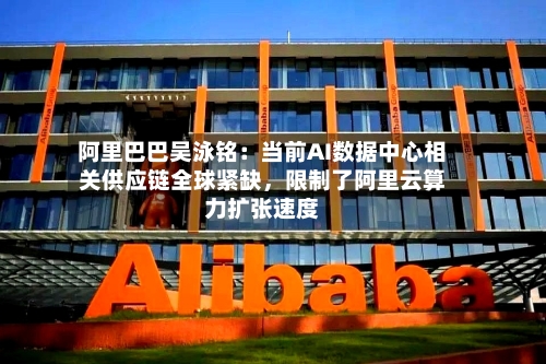 阿里巴巴吴泳铭：当前AI数据中心相关供应链全球紧缺，限制了阿里云算力扩张速度