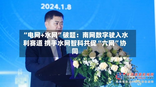 “电网+水网”破题：南网数字驶入水利赛道 携手水网智科共促“六网”协同