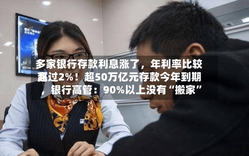 多家银行存款利息涨了，年利率比较高超过2%！超50万亿元存款今年到期，银行高管：90%以上没有“搬家”