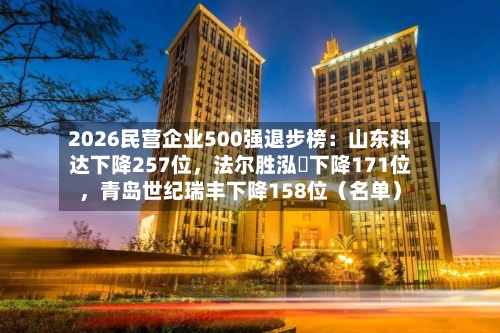 2026民营企业500强退步榜:山东科达下降257位,法尔胜泓昇下降171位,青岛世纪瑞丰下降158位(名单)
