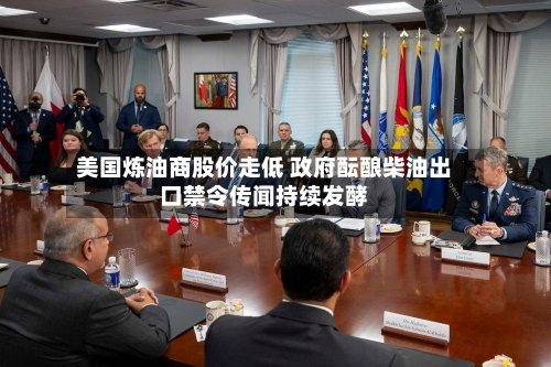 美国炼油商股价走低 政府酝酿柴油出口禁令传闻持续发酵