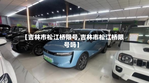 【吉林市松江桥限号,吉林市松江桥限号吗】
