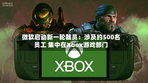 微软启动新一轮裁员:涉及约500名员工 集中在Xbox游戏部门-第1张图片