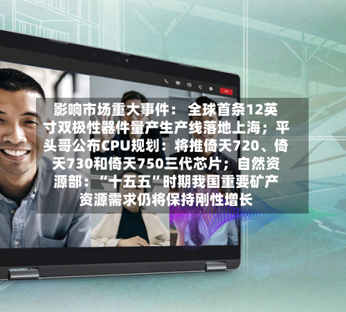 影响市场重大事件: 全球首条12英寸双极性器件量产生产线落地上海;平头哥公布CPU规划:将推倚天720、倚天730和倚天750三代芯片;自然资源部:“十五五”时期我国重要矿产资源需求仍将保持刚性增长