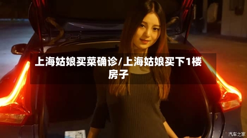 上海姑娘买菜确诊/上海姑娘买下1楼房子