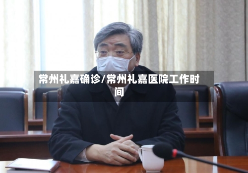 常州礼嘉确诊/常州礼嘉医院工作时间