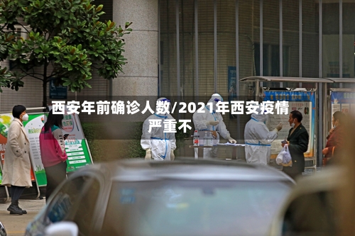 西安年前确诊人数/2021年西安疫情严重不