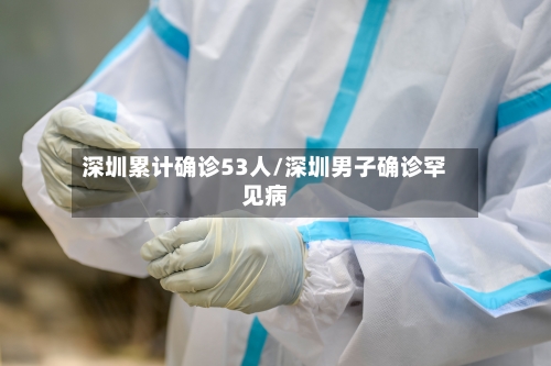 深圳累计确诊53人/深圳男子确诊罕见病