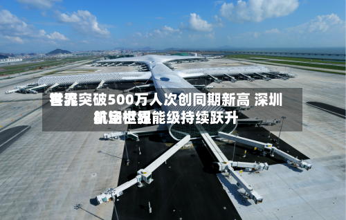 世界
客流突破500万人次创同期新高 深圳机场世界
航空枢纽能级持续跃升-第1张图片