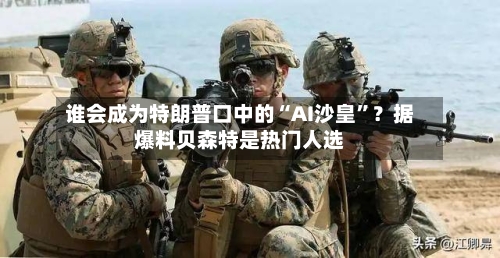 谁会成为特朗普口中的“AI沙皇”?据爆料贝森特是热门人选