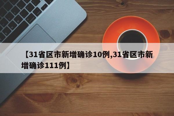 【31省区市新增确诊10例,31省区市新增确诊111例】