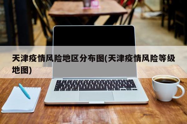 天津疫情风险地区分布图(天津疫情风险等级地图)