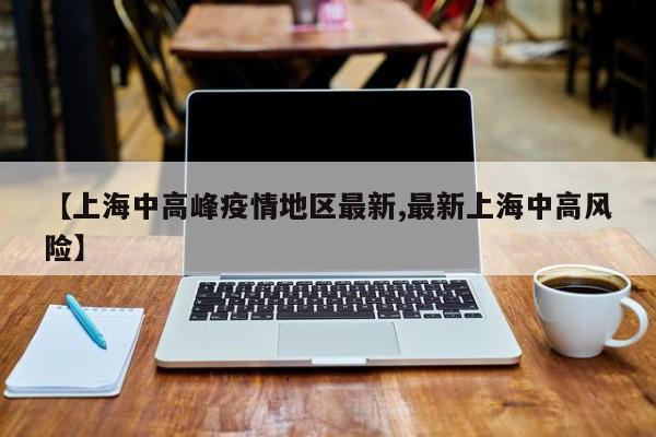 【上海中高峰疫情地区最新,最新上海中高风险】