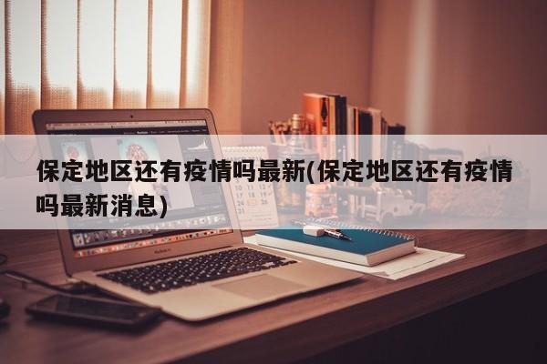 保定地区还有疫情吗最新(保定地区还有疫情吗最新消息)