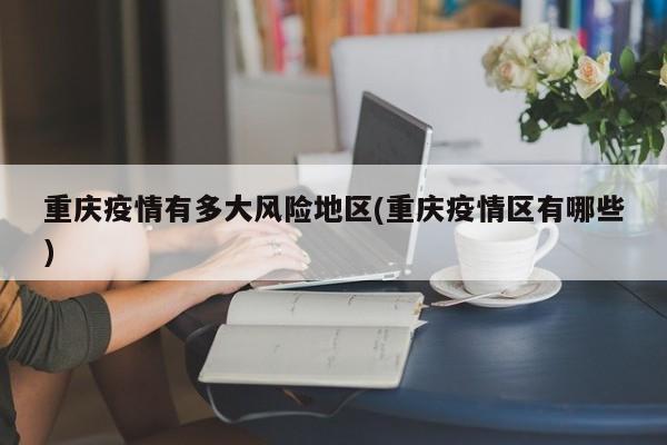 重庆疫情有多大风险地区(重庆疫情区有哪些)