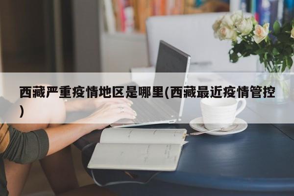 西藏严重疫情地区是哪里(西藏最近疫情管控)