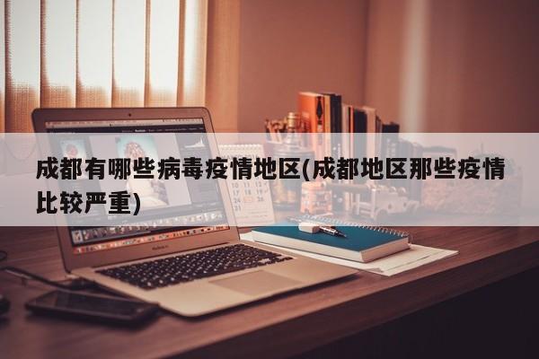 成都有哪些病毒疫情地区(成都地区那些疫情比较严重)