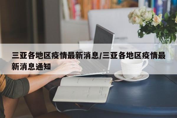三亚各地区疫情最新消息/三亚各地区疫情最新消息通知