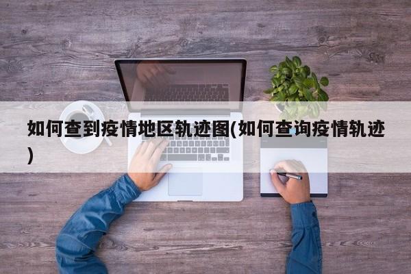 如何查到疫情地区轨迹图(如何查询疫情轨迹)