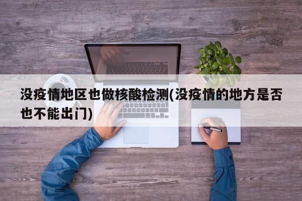 没疫情地区也做核酸检测(没疫情的地方是否也不能出门)