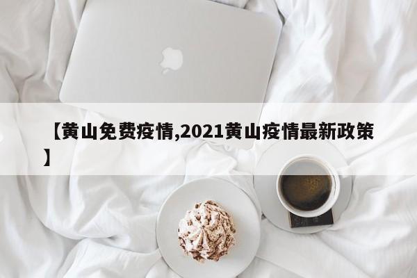 【黄山免费疫情,2021黄山疫情最新政策】