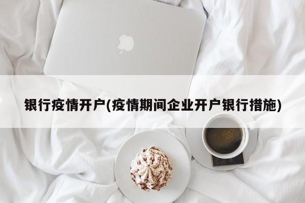银行疫情开户(疫情期间企业开户银行措施)