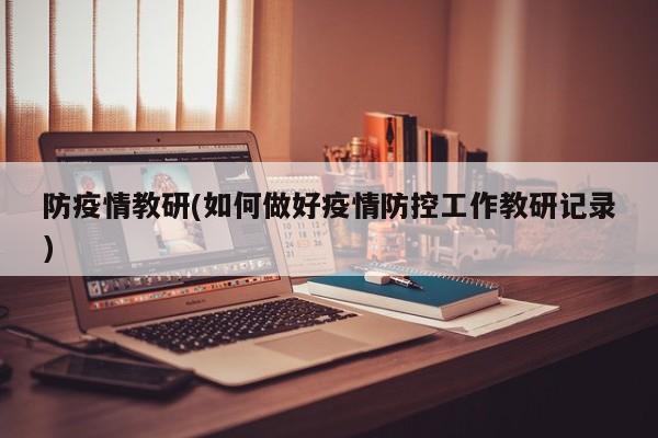 防疫情教研(如何做好疫情防控工作教研记录)