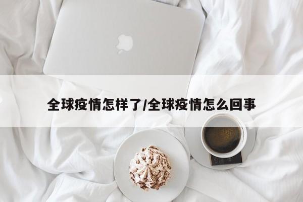 全球疫情怎样了/全球疫情怎么回事