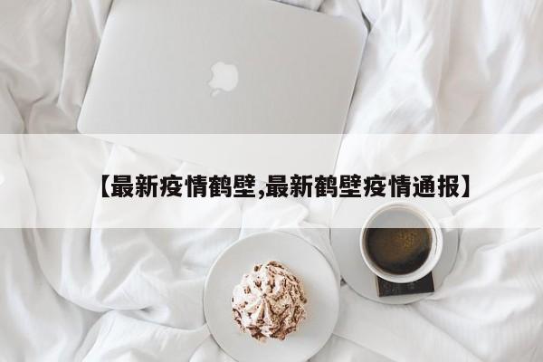 【最新疫情鹤壁,最新鹤壁疫情通报】