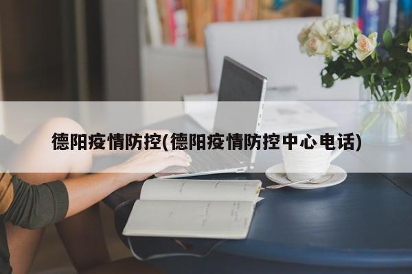 德阳疫情防控(德阳疫情防控中心电话)