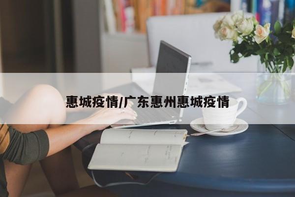 惠城疫情/广东惠州惠城疫情