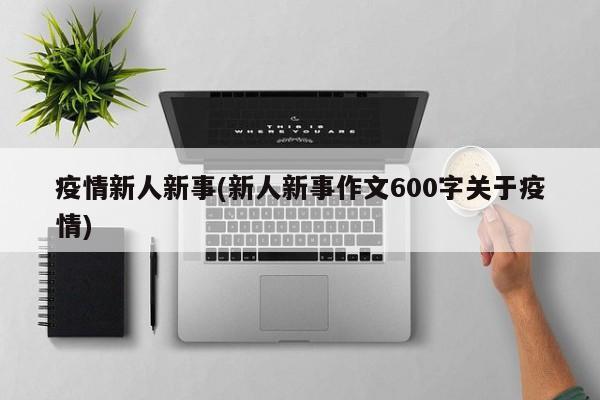 疫情新人新事(新人新事作文600字关于疫情)