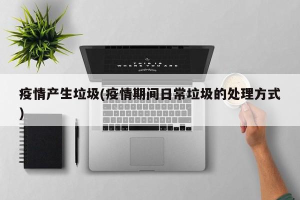 疫情产生垃圾(疫情期间日常垃圾的处理方式)